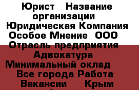 Юрист › Название организации ­ Юридическая Компания Особое Мнение, ООО › Отрасль предприятия ­ Адвокатура › Минимальный оклад ­ 1 - Все города Работа » Вакансии   . Крым,Алушта